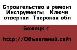 Строительство и ремонт Инструменты - Ключи,отвертки. Тверская обл.,Бежецк г.